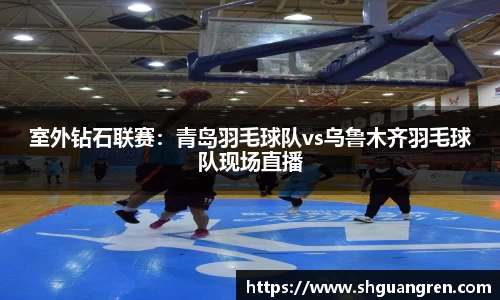室外钻石联赛：青岛羽毛球队vs乌鲁木齐羽毛球队现场直播