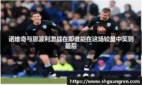 诺维奇与恩波利激战在即谁能在这场较量中笑到最后