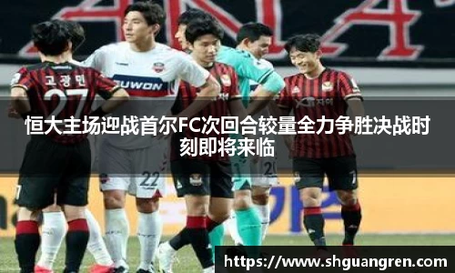 恒大主场迎战首尔FC次回合较量全力争胜决战时刻即将来临