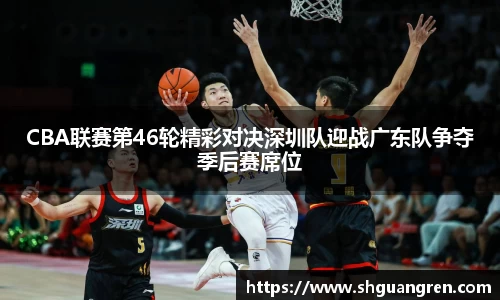 CBA联赛第46轮精彩对决深圳队迎战广东队争夺季后赛席位